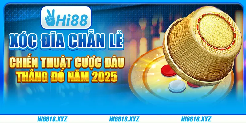 Xóc đĩa Chẵn Lẻ - Chiến thuật cược đâu, thắng đó năm 2025
