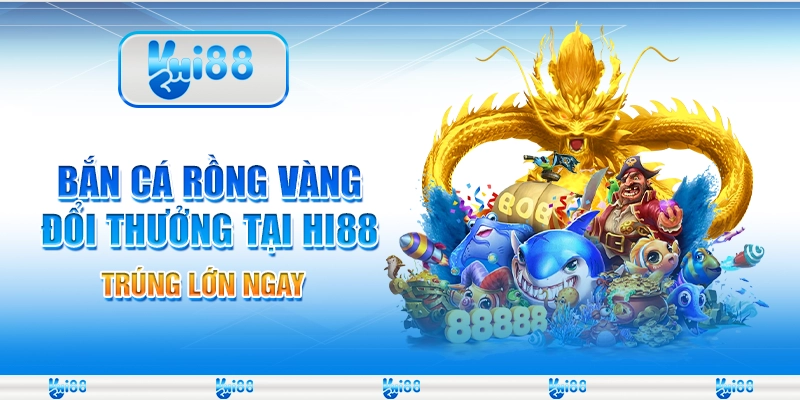 Bắn Cá Rồng Vàng Đổi Thưởng Tại Hi88 – Trúng Lớn Ngay